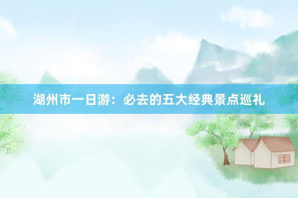 湖州市一日游：必去的五大经典景点巡礼